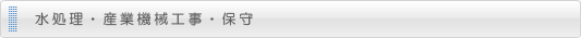 工事保守管理 水処理・産業機械工事・保守